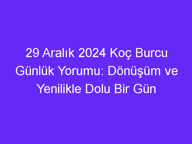 29 Aralık 2024 Koç Burcu Günlük Yorumu: Dönüşüm ve Yenilikle Dolu Bir Gün