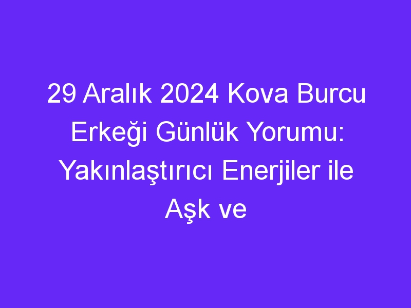 29 Aralık 2024 Kova Burcu Erkeği Günlük Yorumu: Yakınlaştırıcı Enerjiler ile Aşk ve Kariyer Fırsatları