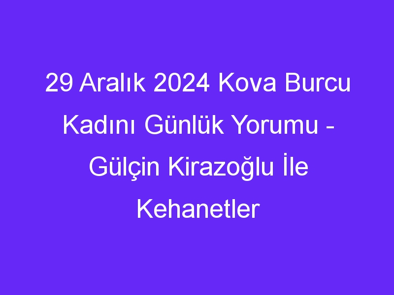 29 Aralık 2024 Kova Burcu Kadını Günlük Yorumu Gülçin Kirazoğlu İle Kehanetler