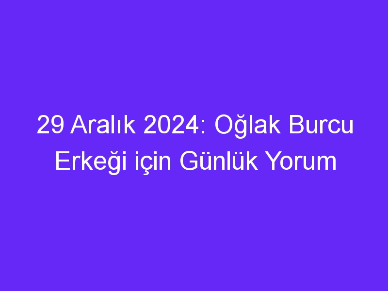 29 Aralık 2024: Oğlak Burcu Erkeği için Günlük Yorum