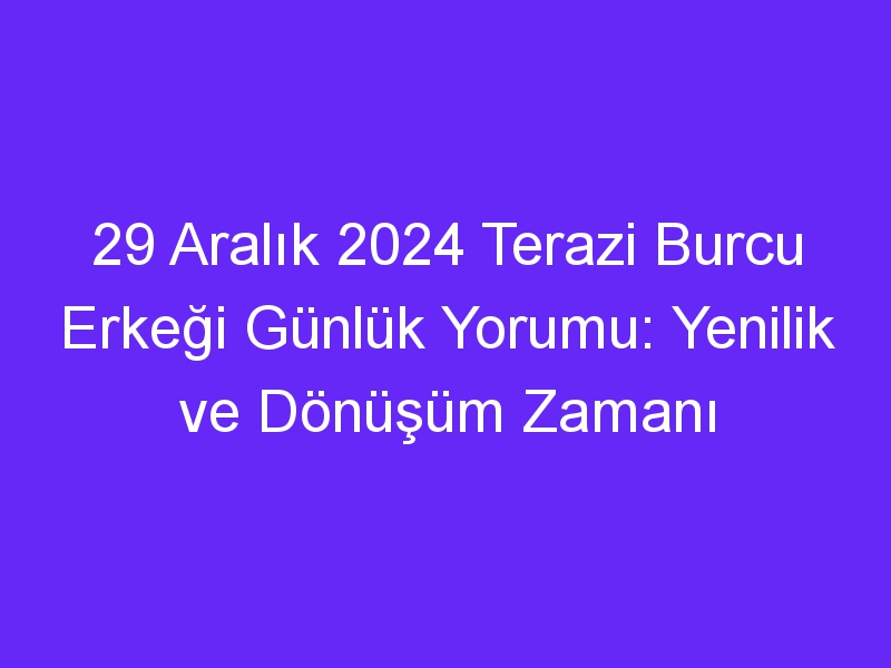 29 Aralık 2024 Terazi Burcu Erkeği Günlük Yorumu: Yenilik ve Dönüşüm Zamanı