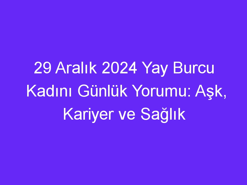 29 Aralık 2024 Yay Burcu Kadını Günlük Yorumu: Aşk, Kariyer ve Sağlık