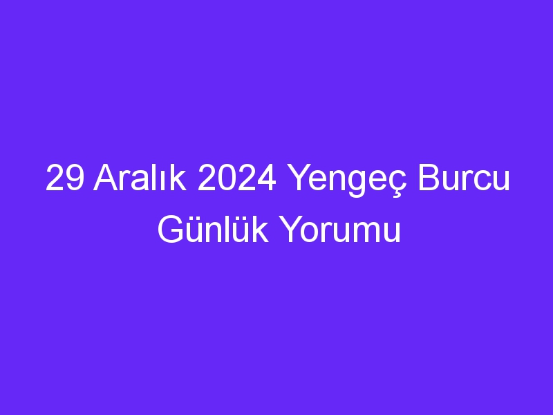 29 Aralık 2024 Yengeç Burcu Günlük Yorumu