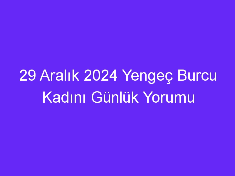 29 Aralık 2024 Yengeç Burcu Kadını Günlük Yorumu