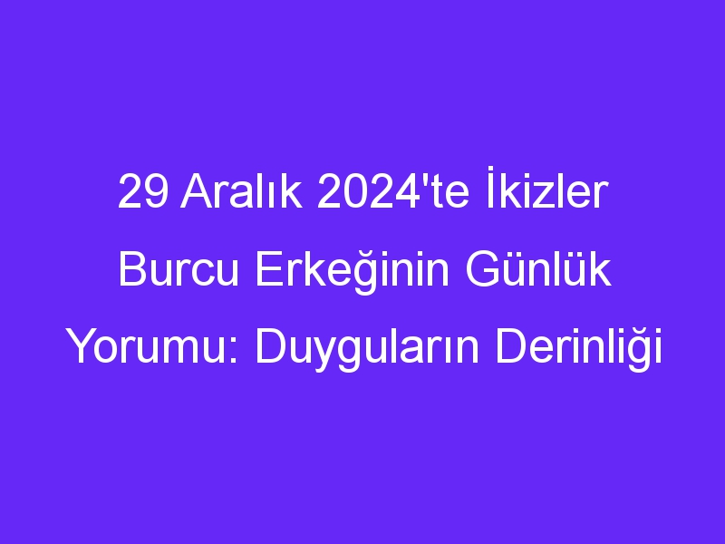 29 Aralık 2024'te İkizler Burcu Erkeğinin Günlük Yorumu: Duyguların Derinliği