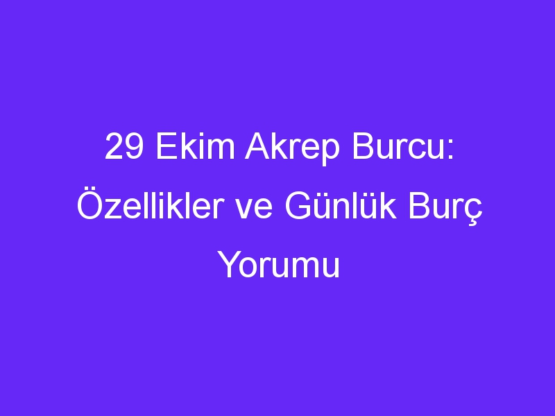 29 Ekim Akrep Burcu: Özellikler ve Günlük Burç Yorumu