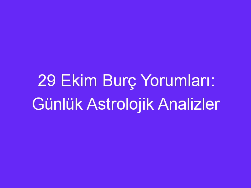 29 Ekim Burç Yorumları: Günlük Astrolojik Analizler