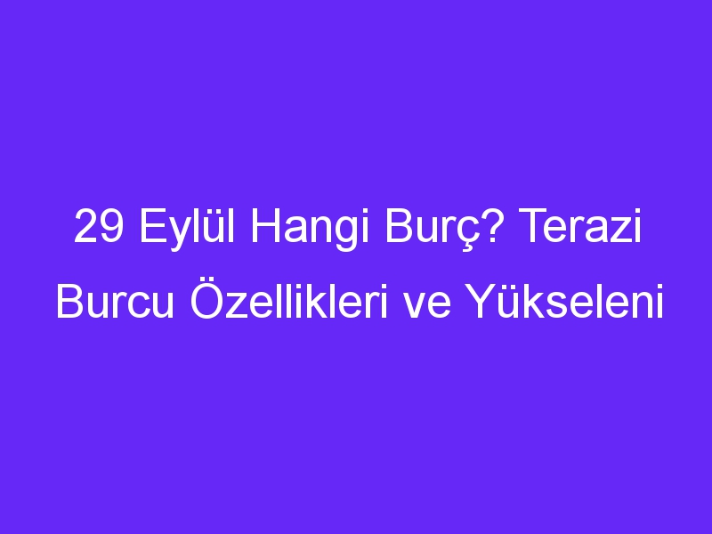 29 Eylül Hangi Burç? Terazi Burcu Özellikleri ve Yükseleni