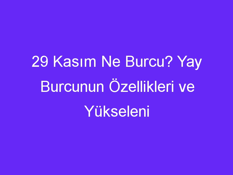 29 Kasım Ne Burcu? Yay Burcunun Özellikleri ve Yükseleni