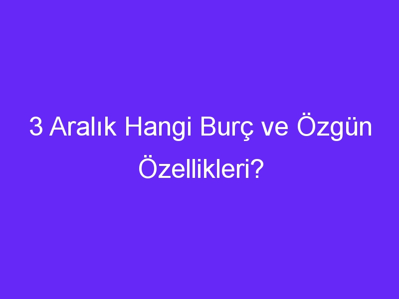 3 Aralık Hangi Burç ve Özgün Özellikleri?