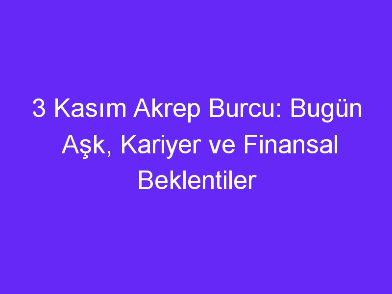 3 Kasım Akrep Burcu: Bugün Aşk, Kariyer ve Finansal Beklentiler