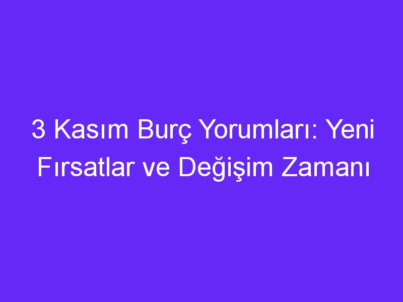 3 Kasım Burç Yorumları: Yeni Fırsatlar ve Değişim Zamanı