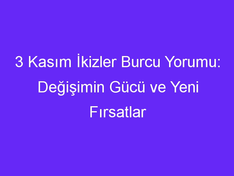 3 Kasım İkizler Burcu Yorumu: Değişimin Gücü ve Yeni Fırsatlar