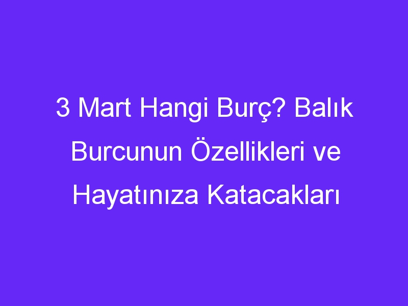 3 Mart Hangi Burç? Balık Burcunun Özellikleri ve Hayatınıza Katacakları