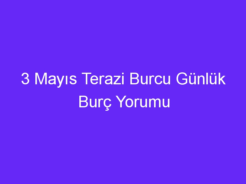 3 Mayıs Terazi Burcu Günlük Burç Yorumu