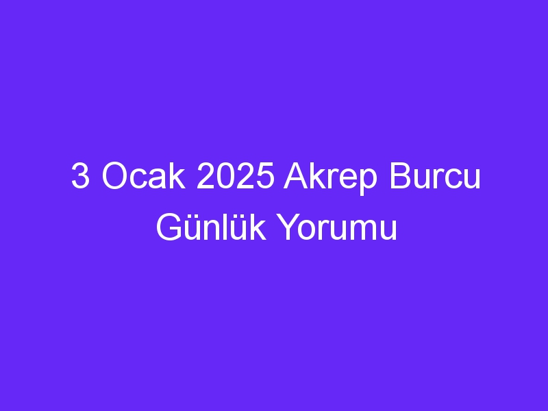 3 Ocak 2025 Akrep Burcu Günlük Yorumu