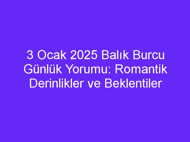 3 Ocak 2025 Balık Burcu Günlük Yorumu: Romantik Derinlikler ve Beklentiler