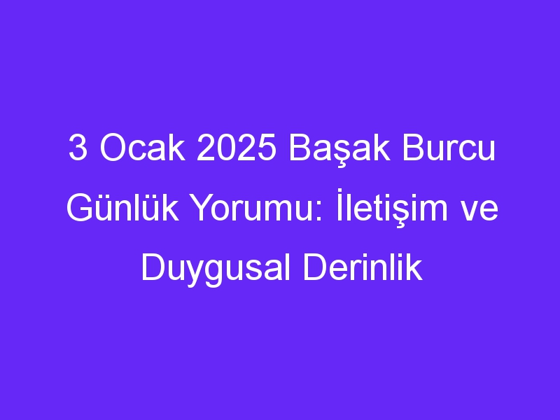 3 Ocak 2025 Başak Burcu Günlük Yorumu: İletişim ve Duygusal Derinlik