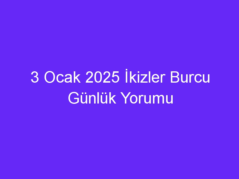 3 Ocak 2025 İkizler Burcu Günlük Yorumu