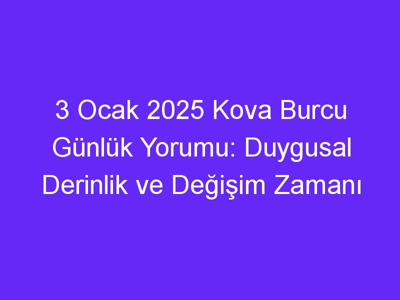 3 Ocak 2025 Kova Burcu Günlük Yorumu: Duygusal Derinlik ve Değişim Zamanı