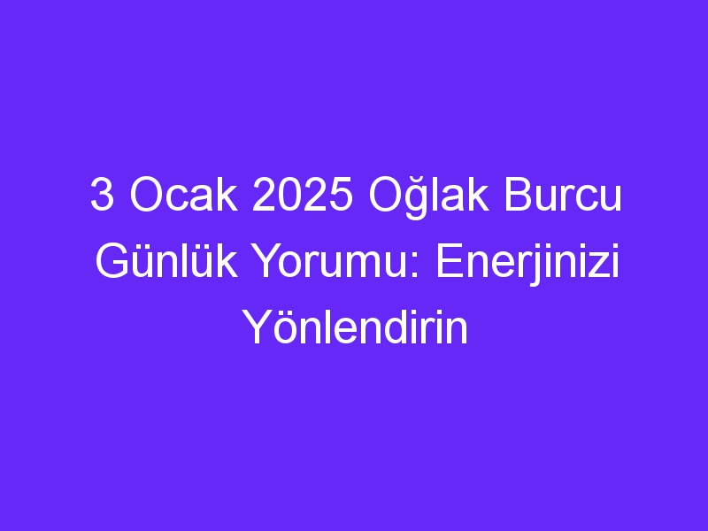 3 Ocak 2025 Oğlak Burcu Günlük Yorumu: Enerjinizi Yönlendirin