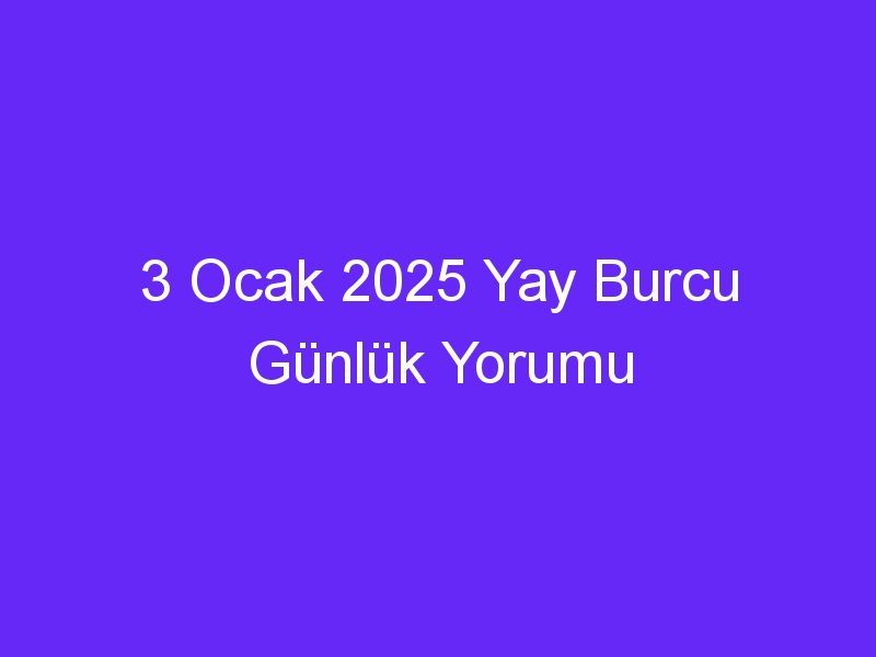 3 Ocak 2025 Yay Burcu Günlük Yorumu