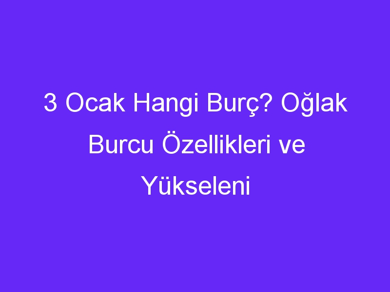 3 ocak hangi burc oglak burcu ozellikleri ve yukseleni 1306