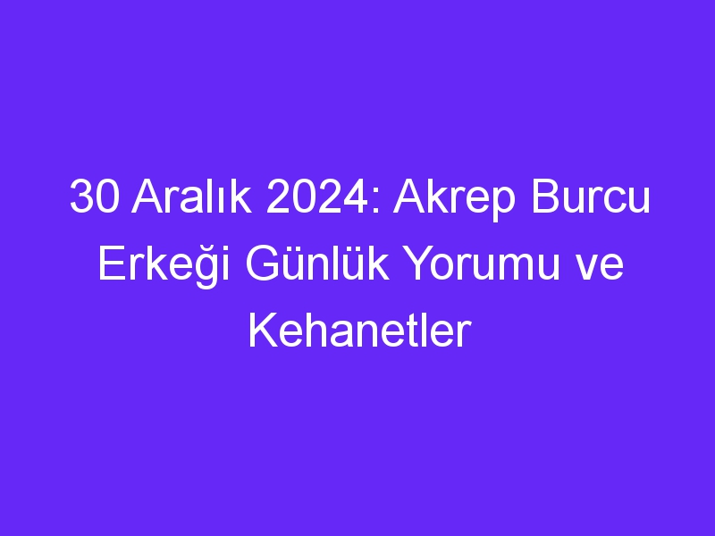 30 Aralık 2024: Akrep Burcu Erkeği Günlük Yorumu ve Kehanetler