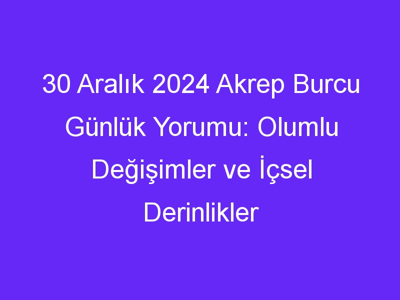 30 Aralık 2024 Akrep Burcu Günlük Yorumu: Olumlu Değişimler ve İçsel Derinlikler