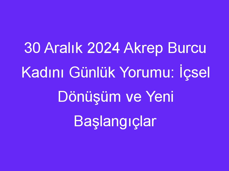 30 Aralık 2024 Akrep Burcu Kadını Günlük Yorumu: İçsel Dönüşüm ve Yeni Başlangıçlar