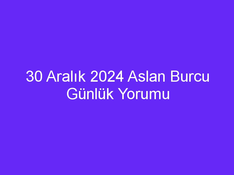 30 Aralık 2024 Aslan Burcu Günlük Yorumu