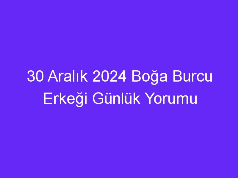 30 Aralık 2024 Boğa Burcu Erkeği Günlük Yorumu