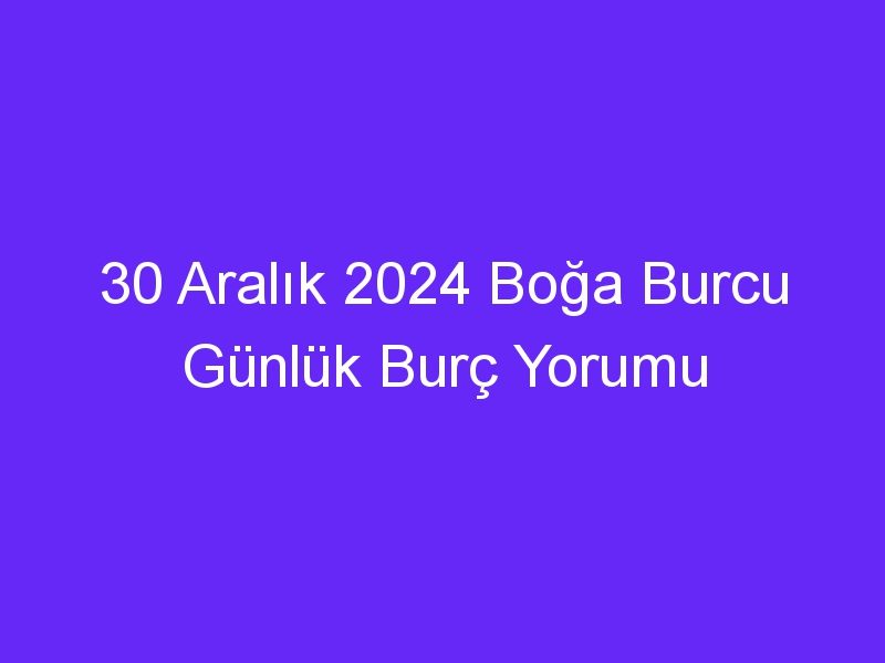 30 Aralık 2024 Boğa Burcu Günlük Burç Yorumu