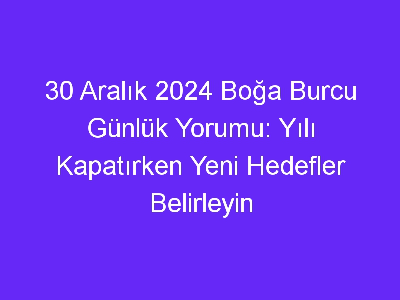 30 Aralık 2024 Boğa Burcu Günlük Yorumu: Yılı Kapatırken Yeni Hedefler Belirleyin