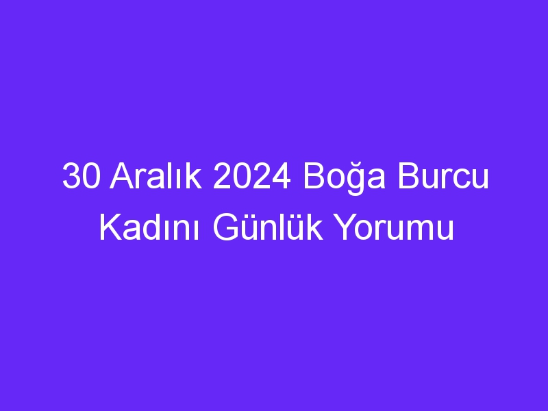 30 Aralık 2024 Boğa Burcu Kadını Günlük Yorumu