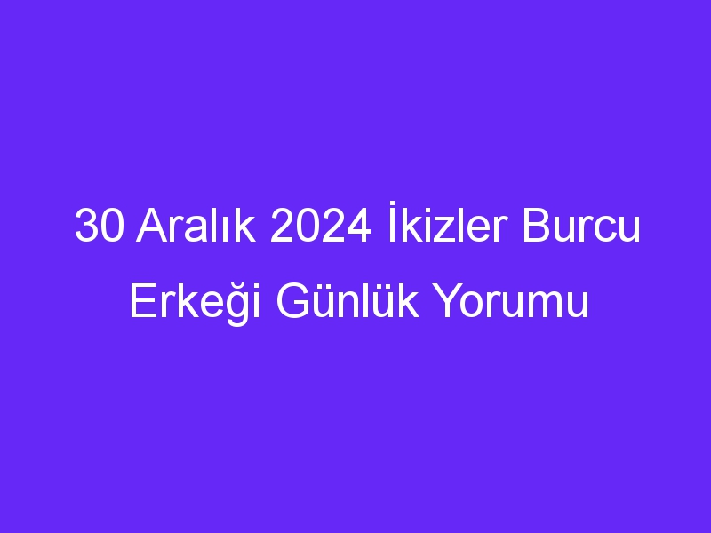 30 Aralık 2024 İkizler Burcu Erkeği Günlük Yorumu