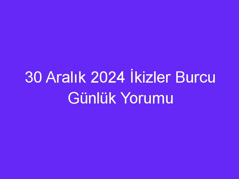 30 Aralık 2024 İkizler Burcu Günlük Yorumu