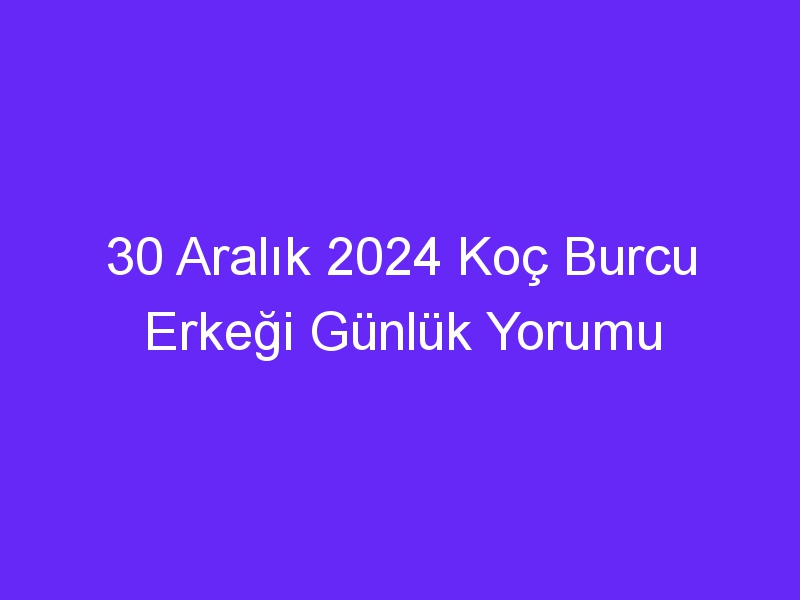 30 Aralık 2024 Koç Burcu Erkeği Günlük Yorumu