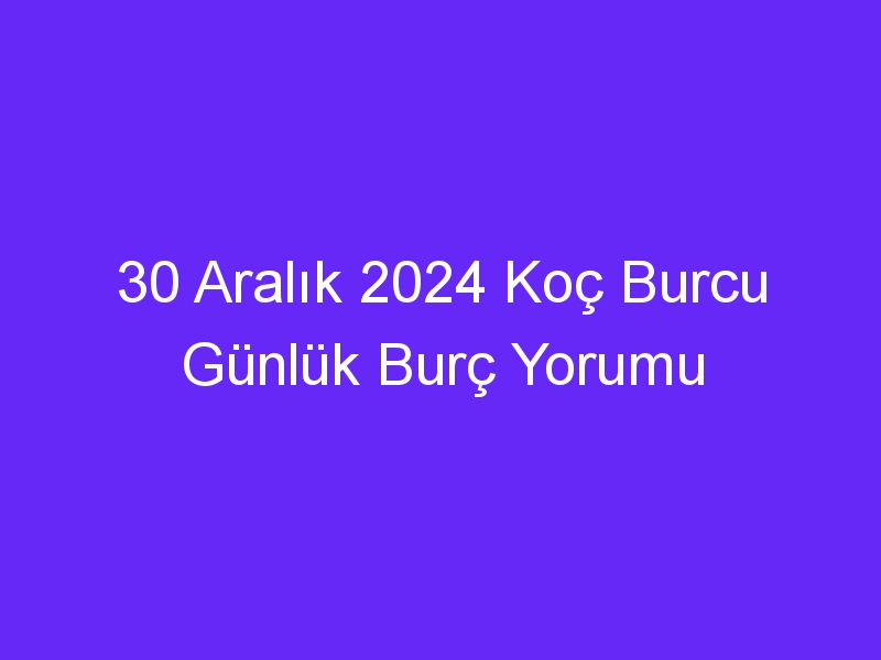 30 Aralık 2024 Koç Burcu Günlük Burç Yorumu