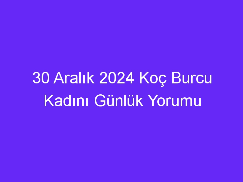 30 Aralık 2024 Koç Burcu Kadını Günlük Yorumu