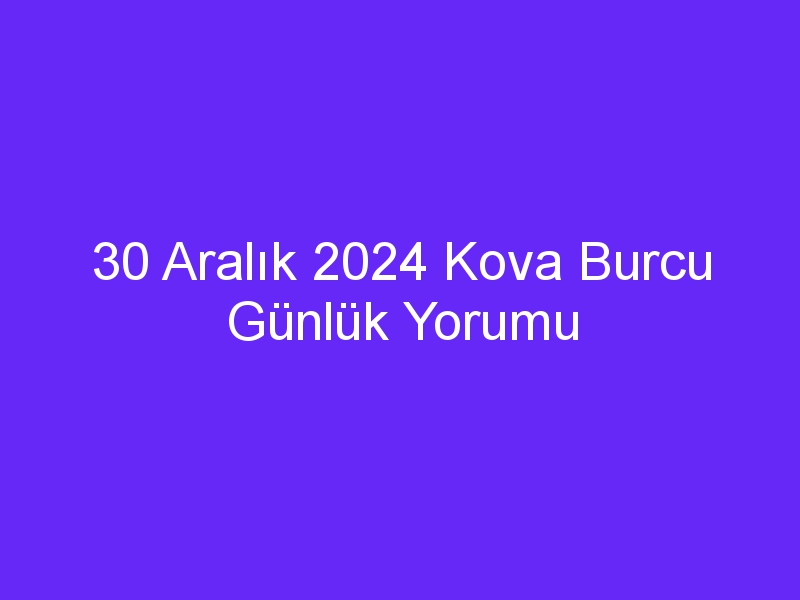 30 Aralık 2024 Kova Burcu Günlük Yorumu