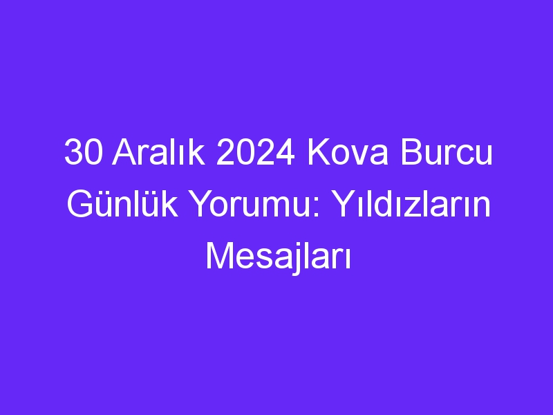 30 Aralık 2024 Kova Burcu Günlük Yorumu: Yıldızların Mesajları