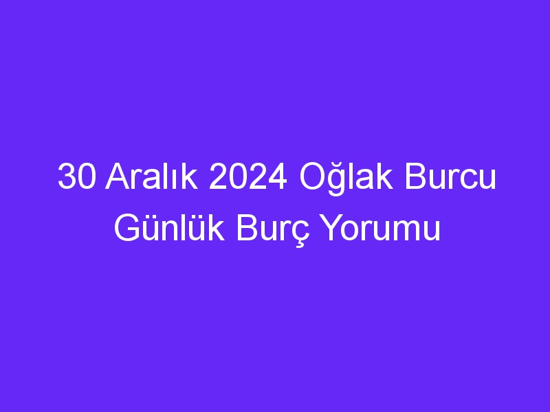 30 Aralık 2024 Oğlak Burcu Günlük Burç Yorumu