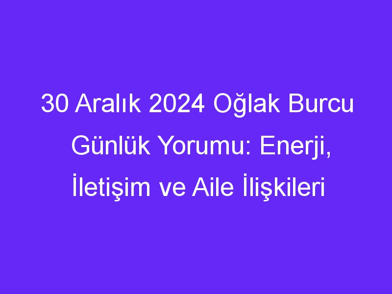 30 Aralık 2024 Oğlak Burcu Günlük Yorumu: Enerji, İletişim ve Aile İlişkileri