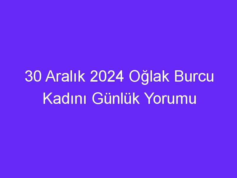 30 Aralık 2024 Oğlak Burcu Kadını Günlük Yorumu