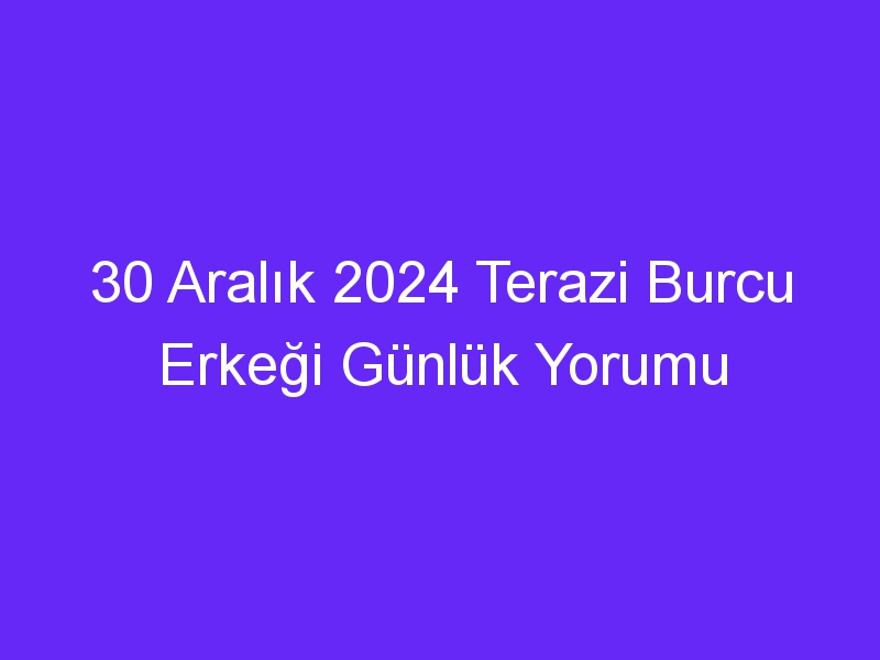 30 Aralık 2024 Terazi Burcu Erkeği Günlük Yorumu