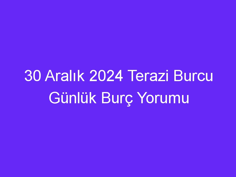 30 Aralık 2024 Terazi Burcu Günlük Burç Yorumu