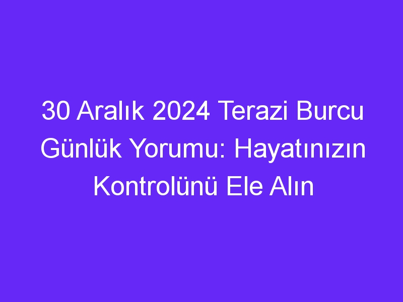 30 Aralık 2024 Terazi Burcu Günlük Yorumu: Hayatınızın Kontrolünü Ele Alın