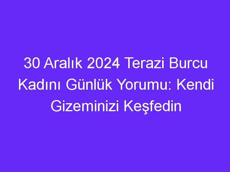 30 Aralık 2024 Terazi Burcu Kadını Günlük Yorumu: Kendi Gizeminizi Keşfedin