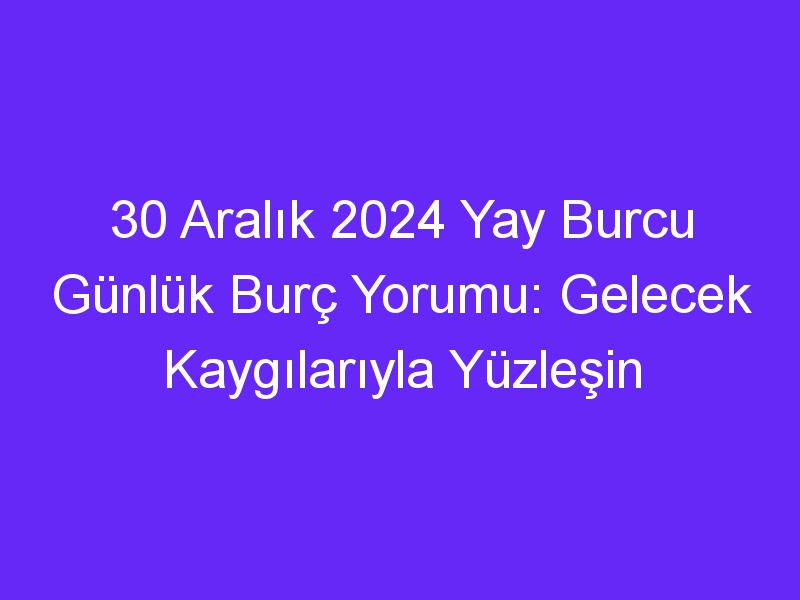 30 Aralık 2024 Yay Burcu Günlük Burç Yorumu: Gelecek Kaygılarıyla Yüzleşin